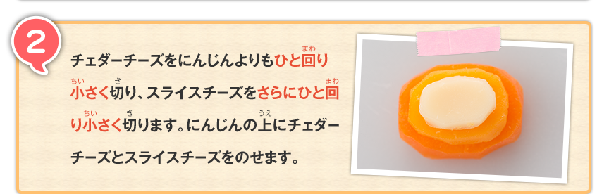 2 チェダーチーズをにんじんよりもひと回り小さく切り、スライスチーズをさらにひと回り小さく切ります。にんじんの上にチェダーチーズとスライスチーズをのせます。