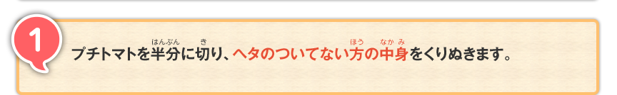 1 プチトマトを半分に切り、ヘタのついてない方の中身をくりぬきます。