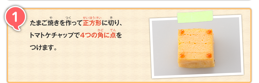 1 たまご焼きを作って正方形に切り、トマトケチャップで4つの角に点をつけます。