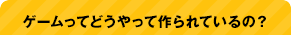 ゲームってどうやって作られているの？