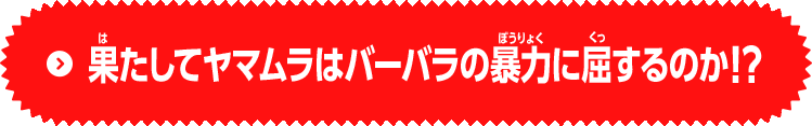 果たしてヤマムラはバーバラの暴力に屈するのか！？