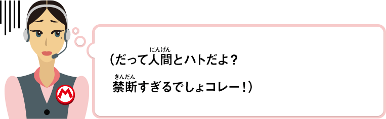 （だって人間とハトだよ？禁断すぎるでしょコレー！）