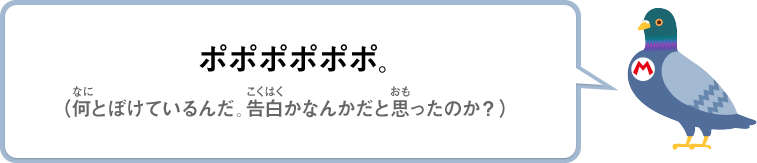 ポポポポポポ。（何とぼけているんだ。告白かなんかだと思ったのか？）