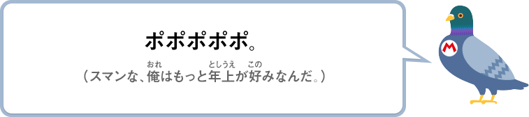 ポポポポポ。（スマンな、俺はもっと年上が好みなんだ。）