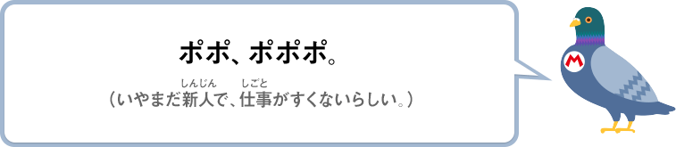 ポポ、ポポポ。（いやまだ新人で、仕事がすくないらしい。）