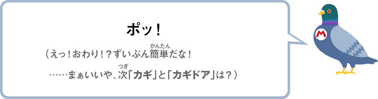 ポッ！（えっ！おわり！？ずいぶん簡単だな！……まぁいいや、次「カギ」と「カギドア」は？）