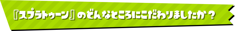 『スプラトゥーン』のどんなところにこだわりましたか？