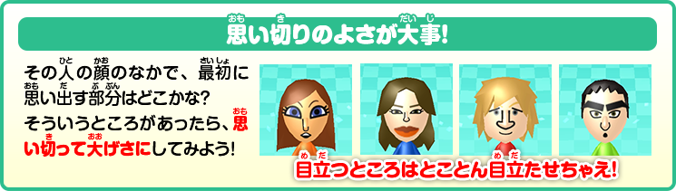 思い切りのよさが大事！その人の顔のなかで、最初に思い出す部分はどこかな？そういうところがあったら、思い切って大げさにしてみよう！目立つところはとことん目立たせちゃえ！