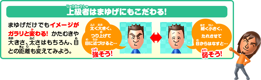 上級者はまゆげにもこだわる！まゆげだけでもイメージがガラリと変わる！かたむきや大きさ、太さはもちろん、目との距離も変えてみよう。太く大きく、つり上げて目に近づけると…強そう！／細く小さく、たれさせて目からはなすと…弱そう！