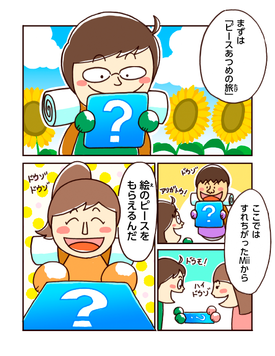 まずは「ピースあつめの旅」ここではすれちがったMiiから絵のピースをもらえるんだドウゾドウゾ