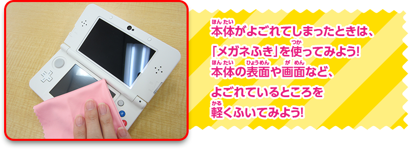 本体がよごれてしまったときは、「メガネふき」を使ってみよう！本体の表面や画面など、よごれているところを軽くふいてみよう！