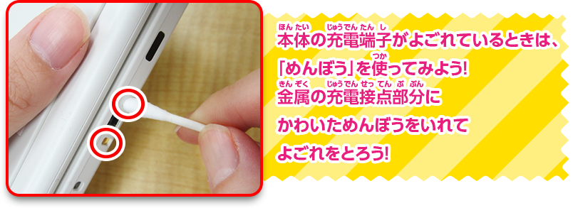 本体の充電端子がよごれているときは、「めんぼう」を使ってみよう！金属の充電接点部分にかわいためんぼうをいれてよごれをとろう！