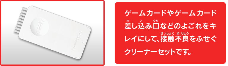 ゲームカードやゲームカード差し込み口などのよごれをキレイにして、接触不良をふせぐクリーナーセットです。