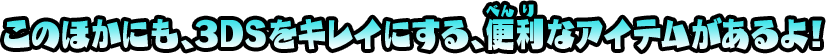 このほかにも、3DSをキレイにする、便利なアイテムがあるよ！