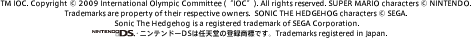 TM IOC. Copyright © 2009 International Olympic Committee (“IOC”). All rights reserved. SUPER MARIO characters © NINTENDO. Trademarks are property of their respective owners. SONIC THE HEDGEHOG characters © SEGA. Sonic The Hedgehog is a registered trademark of SEGA Corporation.jeh[DS͔CV̓o^WłBTrademarks registered in Japan.