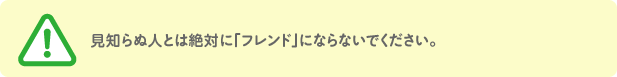 見知らぬ人とは絶対に「フレンド」にならないでください。