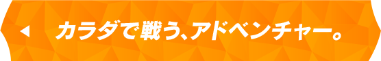 カラダで戦う、アドベンチャー。