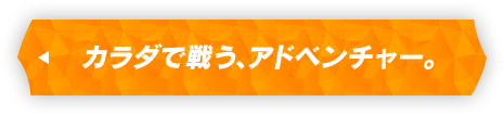 カラダで戦う、アドベンチャー。