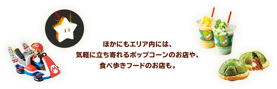 ほかにもエリア内には、気軽に立ち寄れるポップコーンのお店や、食べ歩きフードのお店も。