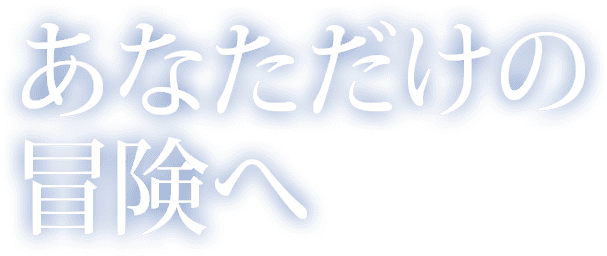 あなただけの 冒険へ