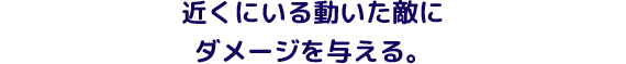 近くにいる動いた敵にダメージを与える。