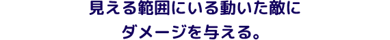 見える範囲にいる動いた敵にダメージを与える。