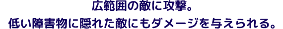 広範囲の敵に攻撃。低い障害物に隠れた敵にもダメージを与えられる。