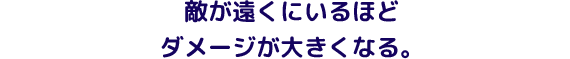 敵が遠くにいるほどダメージが大きくなる。