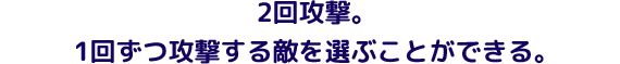 2回攻撃。1回ずつ攻撃する敵を選ぶことができる。