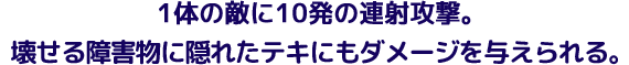 1体の敵に10発の連射攻撃。壊せる障害物に隠れた敵にもダメージを与えられる。