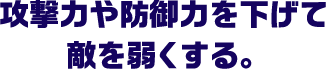 攻撃力や防御力を下げて敵を弱くする。