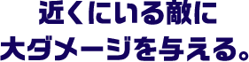 近くにいる敵に大ダメージを与える。