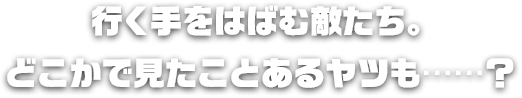 行く手をはばむ敵たち。どこかで見たことあるヤツも……？