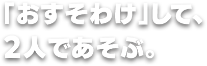 「おすそわけ」して、2人であそぶ。