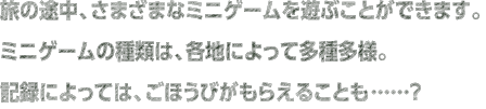 旅の途中、さまざまなミニゲームを遊ぶことができます。ミニゲームの種類は、各地によって多種多様。記録によっては、ごほうびがもらえることも…？