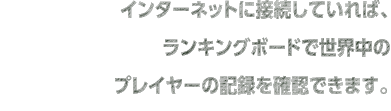 インターネットに接続していれば、ランキングボードで世界中のプレイヤーの記録を確認できます。