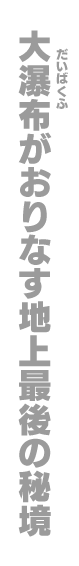 大瀑布がおりなす地上最後の秘境