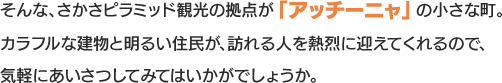 そんな、さかさピラミッド観光の拠点が「アッチーニャ」の小さな町。カラフルな建物と明るい住民が、訪れる人を熱烈に迎えてくれるので、気軽にあいさつしてみてはいかがでしょうか。