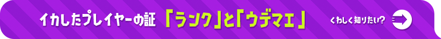 イカしたプレイヤーの証 「ランク」と「ウデマエ」 くわしく知りたい？