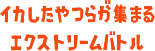 イカしたやつらが集まるエクストリームバトル