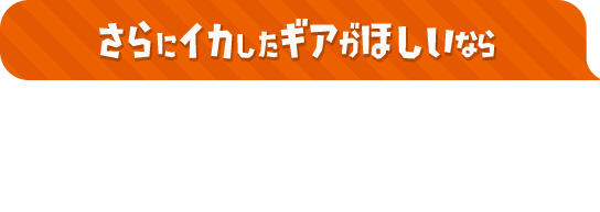 さらにイカしたギアがほしいなら ハイカラスクエアにいるスパイキーに話しかけると、ギアについた「ギアパワー」を外したり、追加したりしてくれる。何度も繰り返すことで、好みのギアパワーの組み合わせにすることも可能だ。