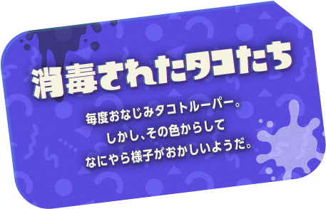 消毒されたタコたち　毎度おなじみタコトルーパー。しかし、その色からしてなにやら様子がおかしいようだ。