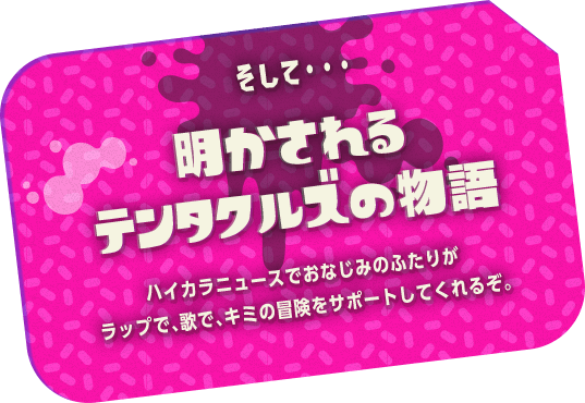 そして・・・明かされるテンタクルズの物語　ハイカラニュースでおなじみのふたりがラップで、歌で、キミの冒険をサポートしてくれるぞ。