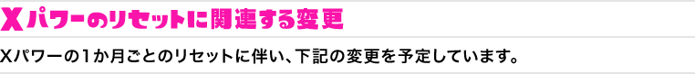 Xパワーのリセットに関連する変更　Xパワーの1か月ごとのリセットに伴い、下記の変更を予定しています。