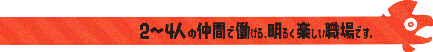 2〜4人の仲間で働ける、明るく楽しい職場です。