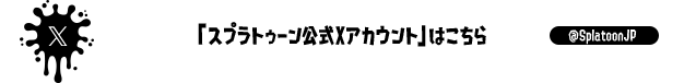 「スプラトゥーン公式Xアカウント」はこちら @SplatoonJP