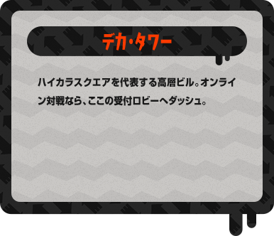 デカ・タワー ハイカラスクエアを代表する高層ビル。オンライン対戦なら、ここの受付ロビーへダッシュ。