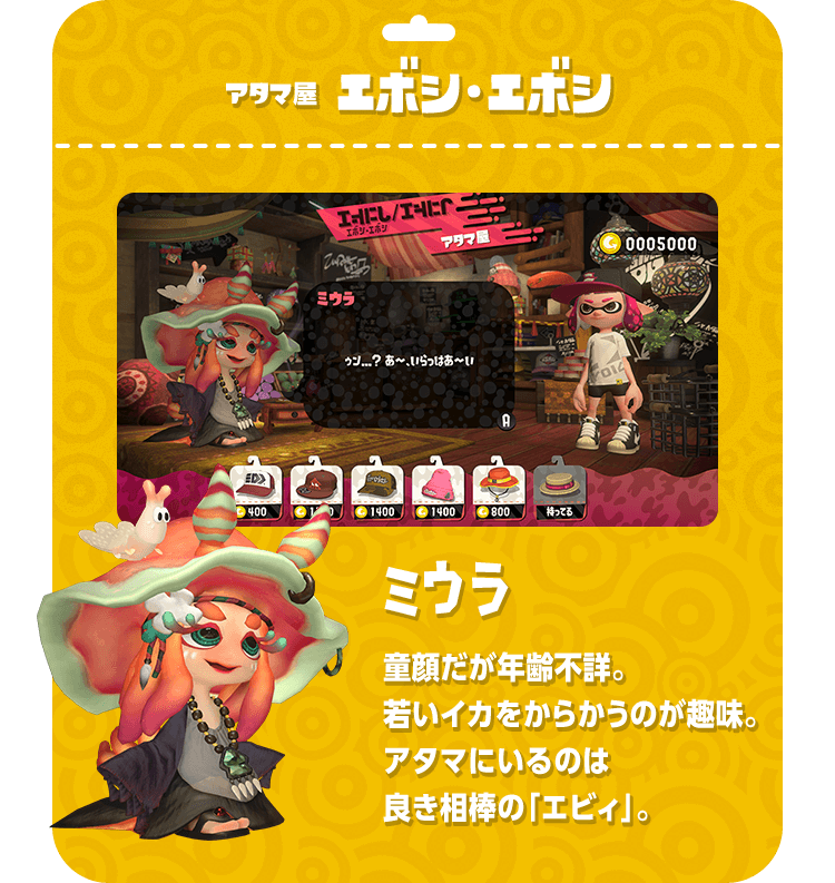 アタマ屋 エボシ・エボシ　ミウラ　童顔だが年齢不詳。若いイカをからかうのが趣味。アタマにいるのは良き相棒の「エビィ」。