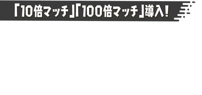 「10倍マッチ」「100倍マッチ」導入！ フェス中、「10倍マッチ」「100倍マッチ」がときおり発生するようになる。このバトルに勝利すると、「こうけん度」などを10倍・100倍多くもらうことができる。陣営の勝利に貢献するチャンスだ！