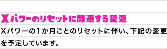 Xパワーのリセットに関連する変更　Xパワーの1か月ごとのリセットに伴い、下記の変更を予定しています。